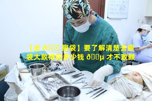 【去 🐅 眼袋】要了解清楚去眼袋大致得花多少钱 🌵 才不致颜值受损呀